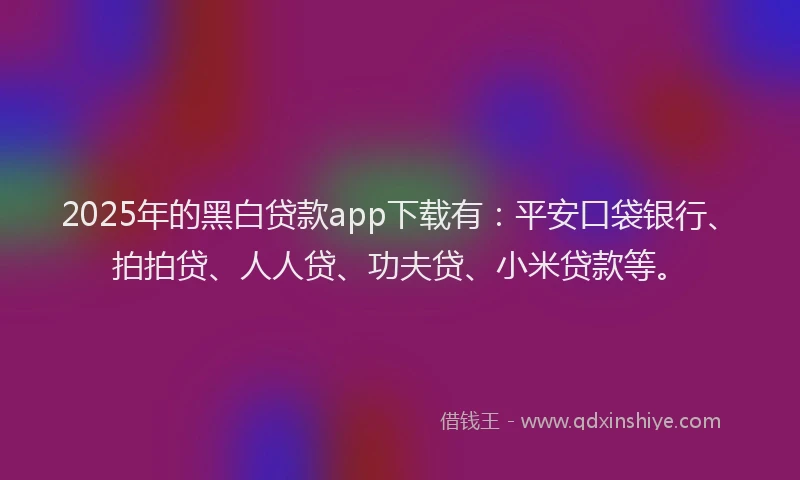 2025年的黑白贷款app下载有：平安口袋银行、拍拍贷、人人贷、功夫贷、小米贷款等。