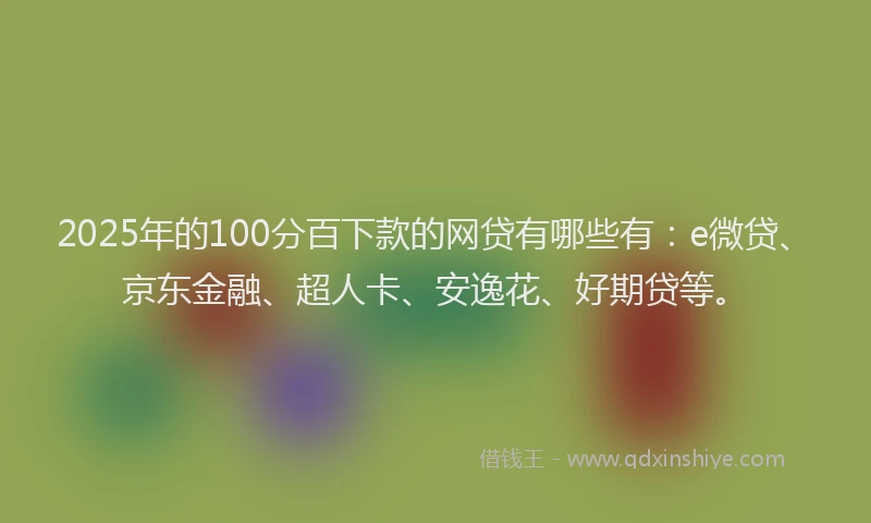 2025年的100分百下款的网贷有哪些有：e微贷、京东金融、超人卡、安逸花、好期贷等。