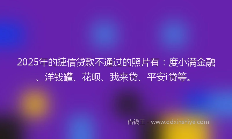 2025年的捷信贷款不通过的照片有：度小满金融、洋钱罐、花呗、我来贷、平安i贷等。