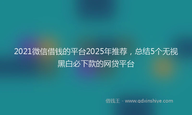 2021微信借钱的平台2025年推荐，总结5个无视黑白必下款的网贷平台