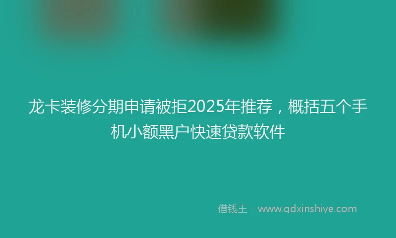 龙卡装修分期申请被拒2025年推荐，概括五个手机小额黑户快速贷款软件