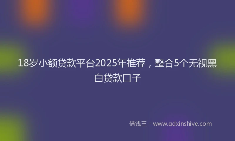 18岁小额贷款平台2025年推荐，整合5个无视黑白贷款口子