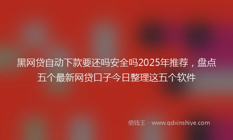 黑网贷自动下款要还吗安全吗2025年推荐，盘点五个最新网贷口子今日整理这五个软件