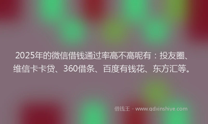 2025年的微信借钱通过率高不高呢有：投友圈、维信卡卡贷、360借条、百度有钱花、东方汇等。