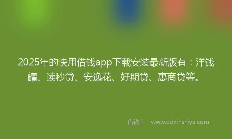 2025年的快用借钱app下载安装最新版有：洋钱罐、读秒贷、安逸花、好期贷、惠商贷等。