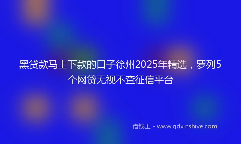 黑贷款马上下款的口子徐州2025年精选，罗列5个网贷无视不查征信平台