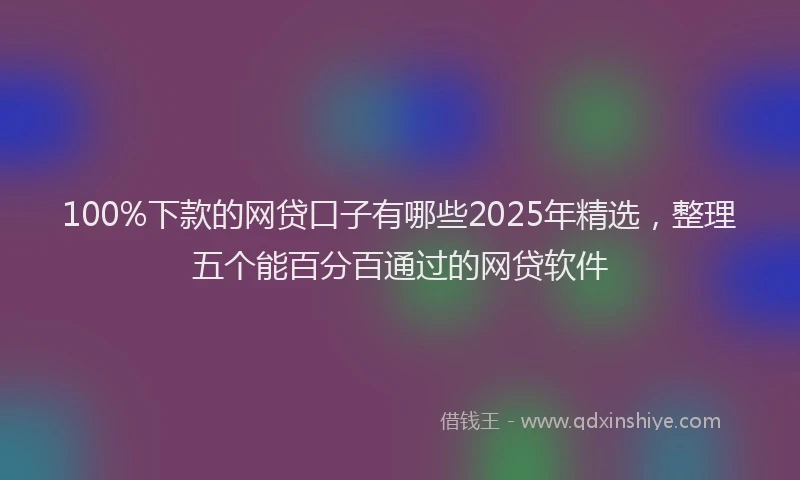 100%下款的网贷口子有哪些2025年精选，整理五个能百分百通过的网贷软件