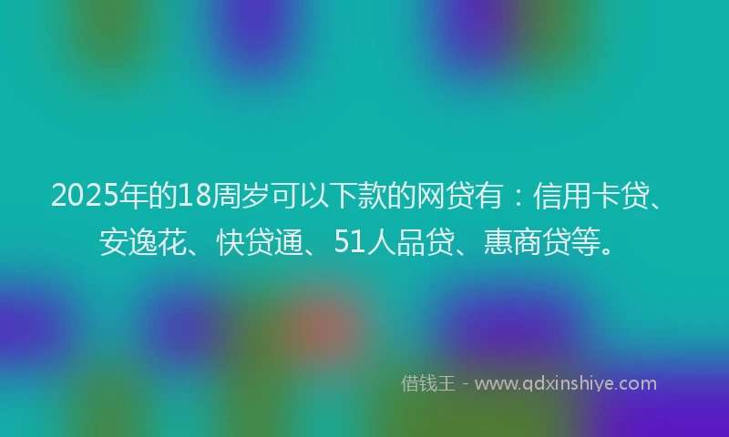 2025年的18周岁可以下款的网贷有：信用卡贷、安逸花、快贷通、51人品贷、惠商贷等。
