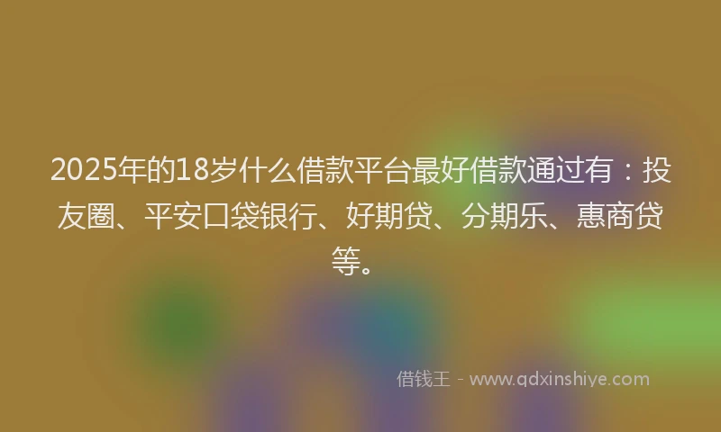 2025年的18岁什么借款平台最好借款通过有：投友圈、平安口袋银行、好期贷、分期乐、惠商贷等。