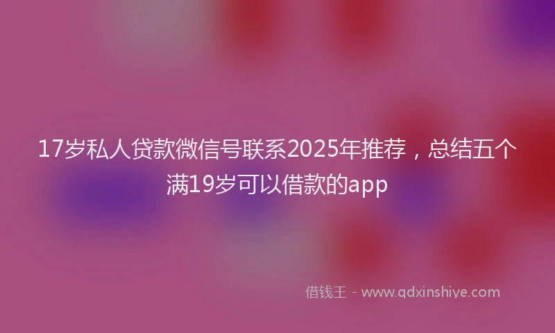 17岁私人贷款微信号联系2025年推荐，总结五个满19岁可以借款的app