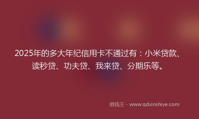 2025年的多大年纪信用卡不通过有：小米贷款、读秒贷、功夫贷、我来贷、分期乐等。