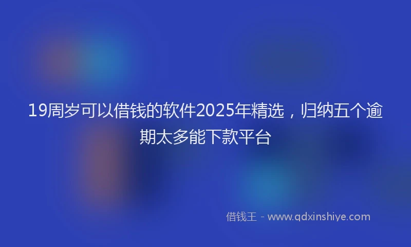 19周岁可以借钱的软件2025年精选，归纳五个逾期太多能下款平台