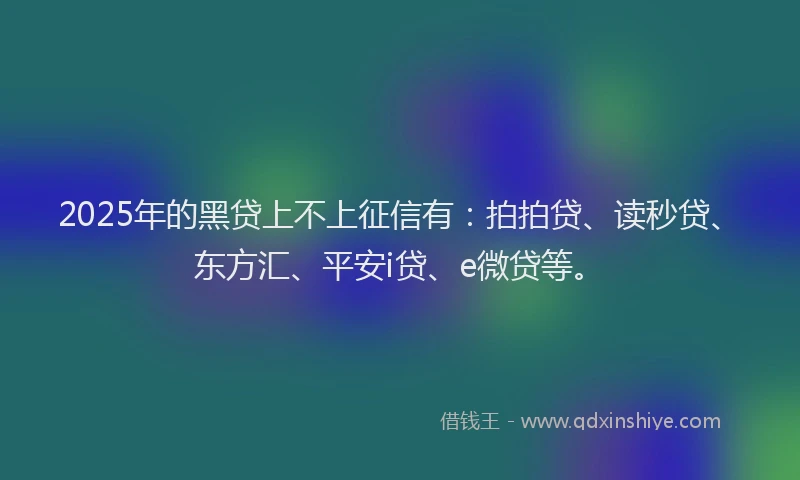 2025年的黑贷上不上征信有：拍拍贷、读秒贷、东方汇、平安i贷、e微贷等。