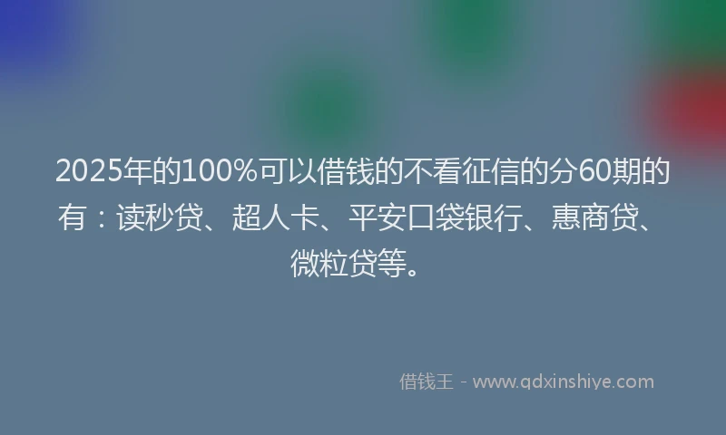 2025年的100%可以借钱的不看征信的分60期的有：读秒贷、超人卡、平安口袋银行、惠商贷、微粒贷等。