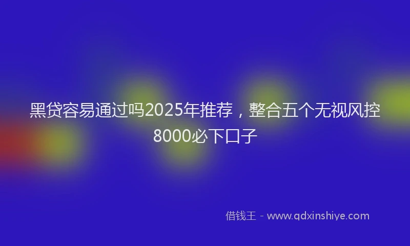 黑贷容易通过吗2025年推荐，整合五个无视风控8000必下口子