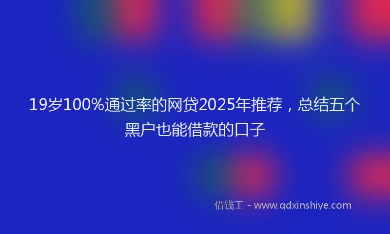 19岁100%通过率的网贷2025年推荐，总结五个黑户也能借款的口子
