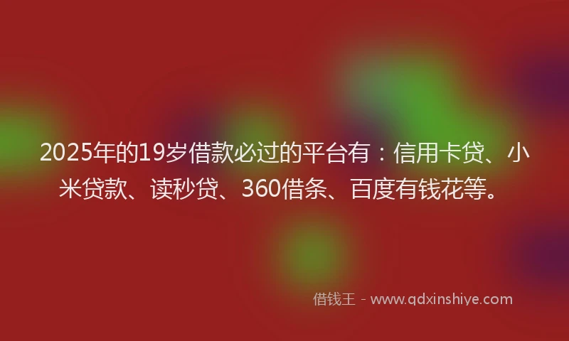 2025年的19岁借款必过的平台有：信用卡贷、小米贷款、读秒贷、360借条、百度有钱花等。