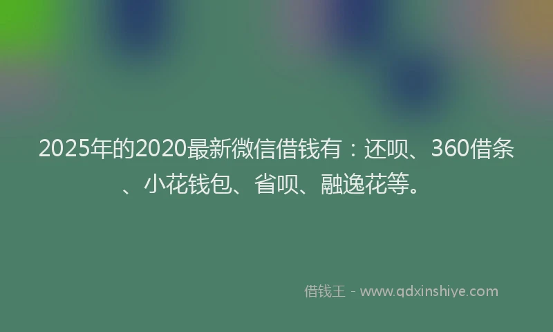 2025年的2020最新微信借钱有：还呗、360借条、小花钱包、省呗、融逸花等。