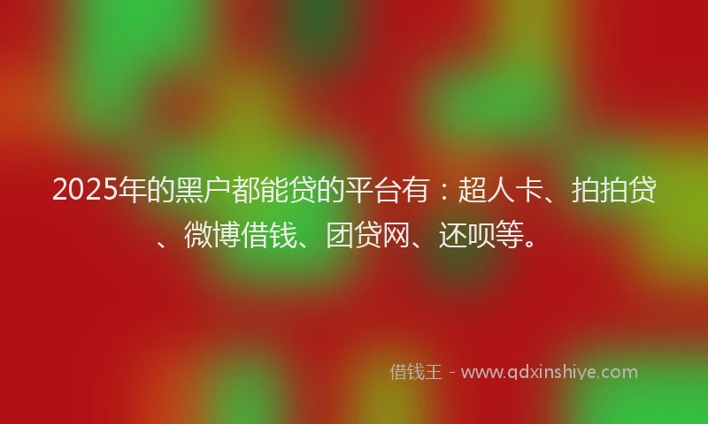 2025年的黑户都能贷的平台有：超人卡、拍拍贷、微博借钱、团贷网、还呗等。