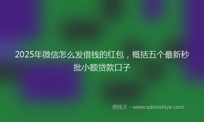 2025年微信怎么发借钱的红包，概括五个最新秒批小额贷款口子