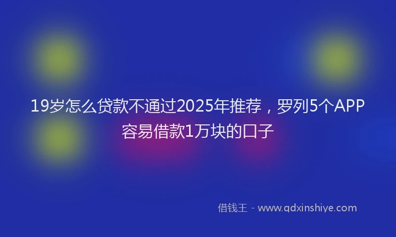 19岁怎么贷款不通过2025年推荐，罗列5个APP容易借款1万块的口子