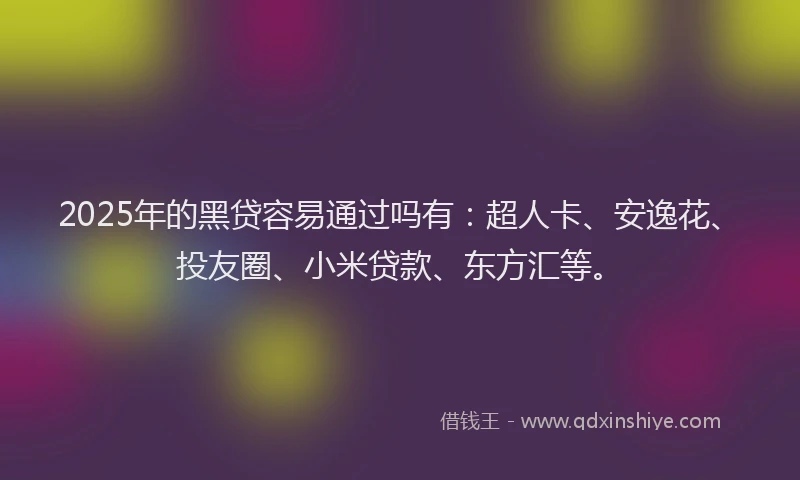 2025年的黑贷容易通过吗有：超人卡、安逸花、投友圈、小米贷款、东方汇等。