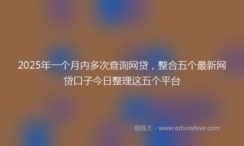 2025年一个月内多次查询网贷，整合五个最新网贷口子今日整理这五个平台