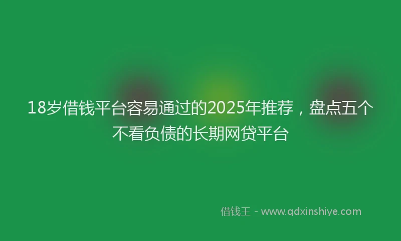 18岁借钱平台容易通过的2025年推荐，盘点五个不看负债的长期网贷平台