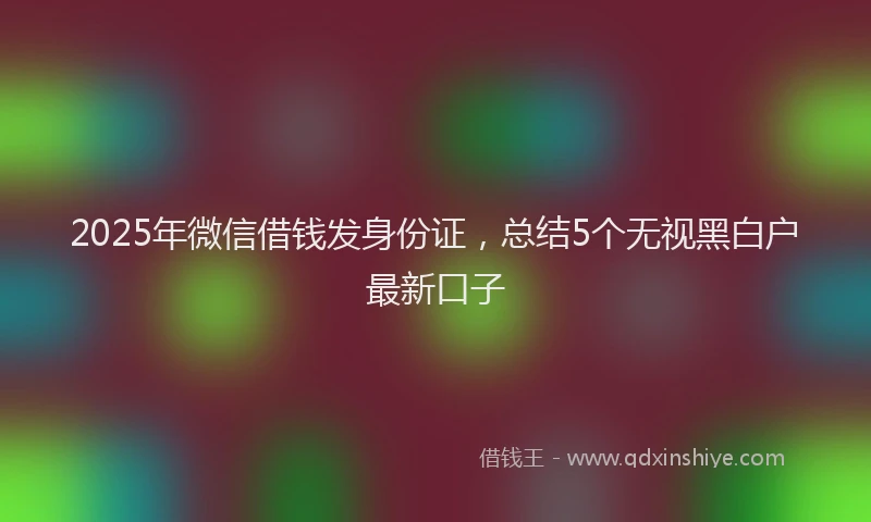 2025年微信借钱发身份证，总结5个无视黑白户最新口子