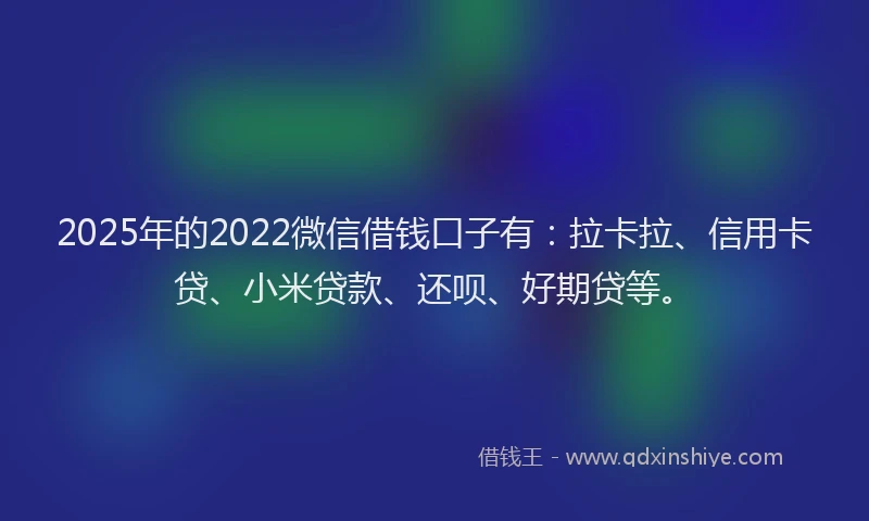 2025年的2022微信借钱口子有：拉卡拉、信用卡贷、小米贷款、还呗、好期贷等。