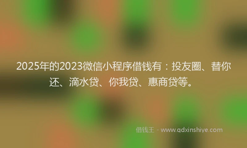 2025年的2023微信小程序借钱有：投友圈、替你还、滴水贷、你我贷、惠商贷等。