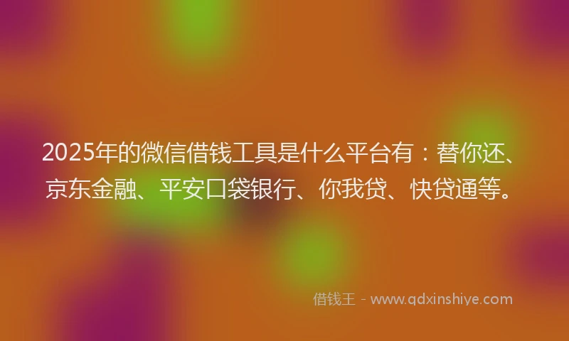 2025年的微信借钱工具是什么平台有：替你还、京东金融、平安口袋银行、你我贷、快贷通等。