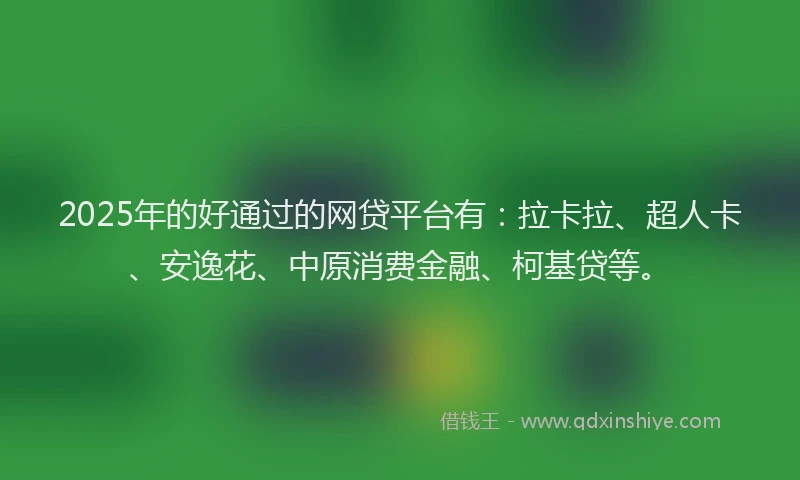 2025年的好通过的网贷平台有：拉卡拉、超人卡、安逸花、中原消费金融、柯基贷等。