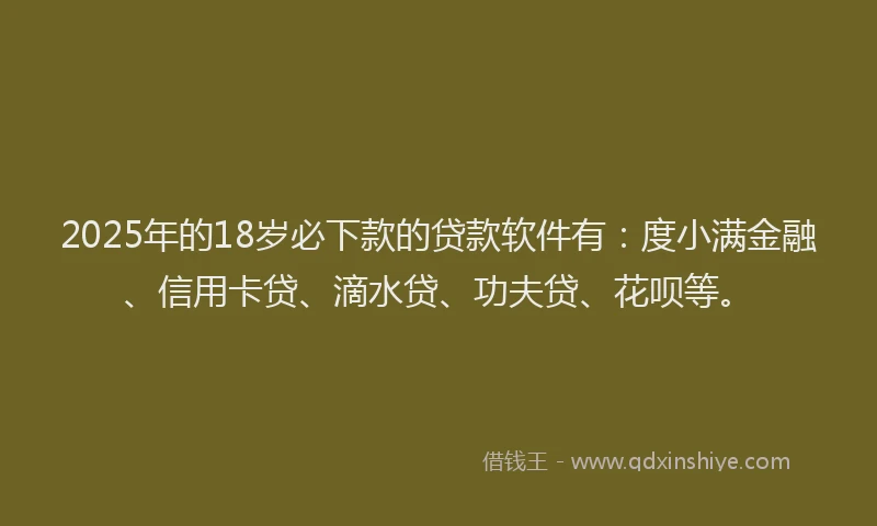 2025年的18岁必下款的贷款软件有：度小满金融、信用卡贷、滴水贷、功夫贷、花呗等。