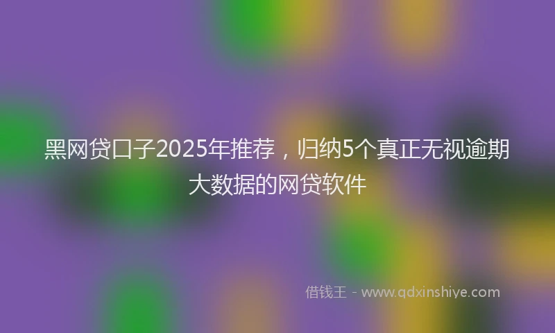 黑网贷口子2025年推荐，归纳5个真正无视逾期大数据的网贷软件
