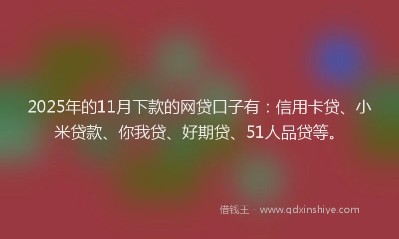 2025年的11月下款的网贷口子有：信用卡贷、小米贷款、你我贷、好期贷、51人品贷等。