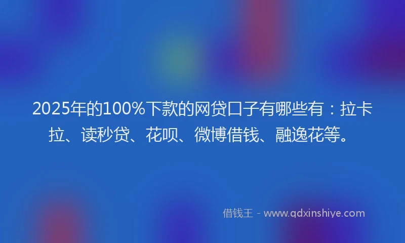 2025年的100%下款的网贷口子有哪些有：拉卡拉、读秒贷、花呗、微博借钱、融逸花等。