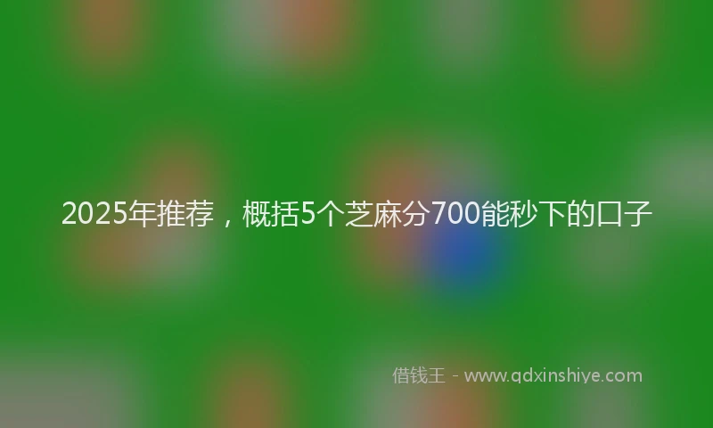 2025年推荐，概括5个芝麻分700能秒下的口子