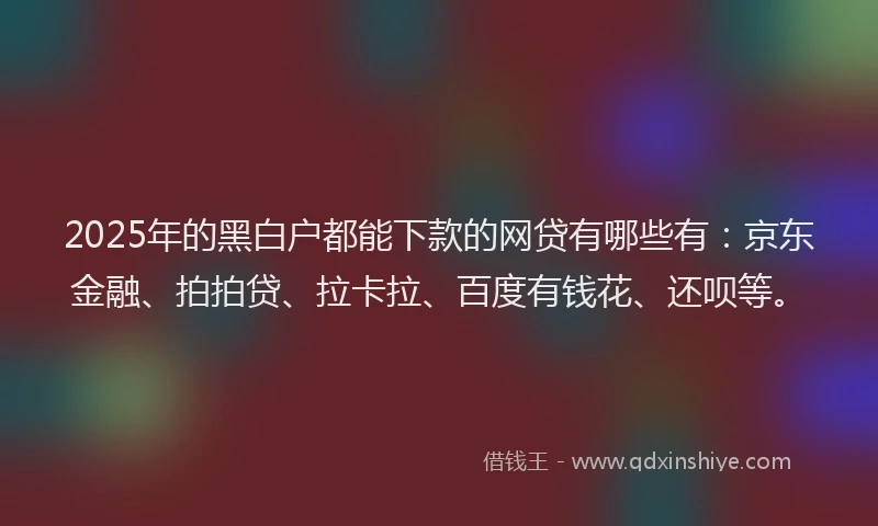 2025年的黑白户都能下款的网贷有哪些有：京东金融、拍拍贷、拉卡拉、百度有钱花、还呗等。