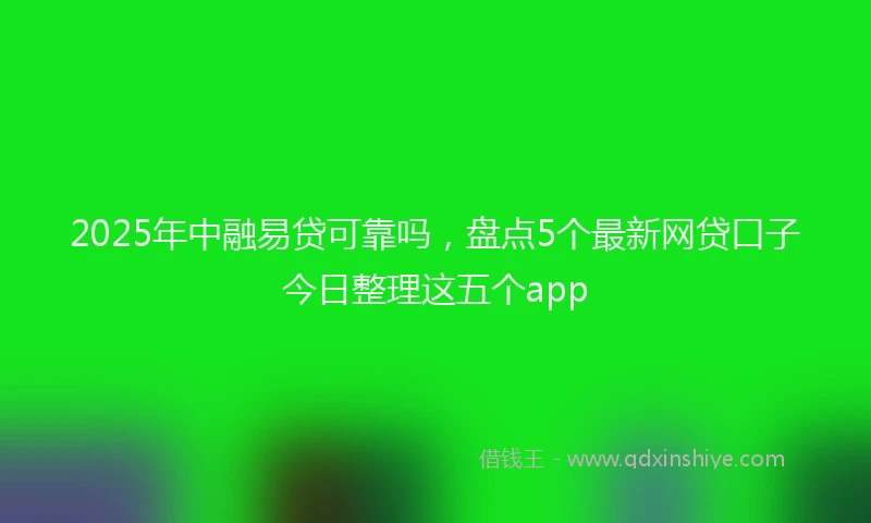 2025年中融易贷可靠吗，盘点5个最新网贷口子今日整理这五个app