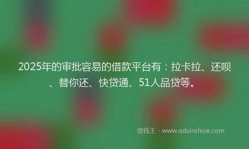 2025年的审批容易的借款平台有：拉卡拉、还呗、替你还、快贷通、51人品贷等。