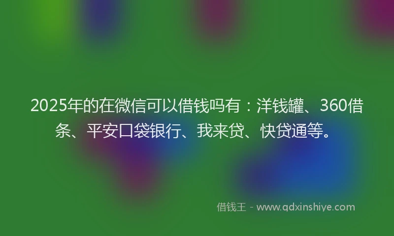 2025年的在微信可以借钱吗有：洋钱罐、360借条、平安口袋银行、我来贷、快贷通等。