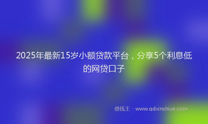 2025年最新15岁小额贷款平台，分享5个利息低的网贷口子