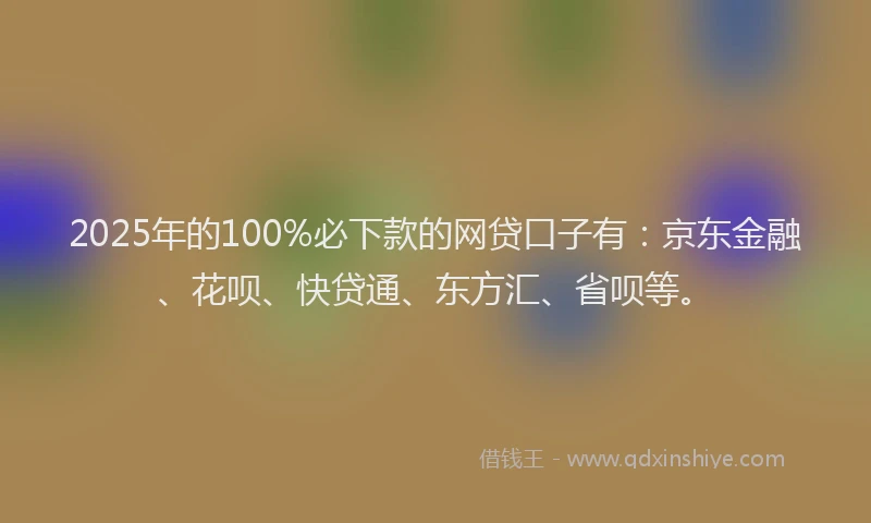 2025年的100%必下款的网贷口子有：京东金融、花呗、快贷通、东方汇、省呗等。