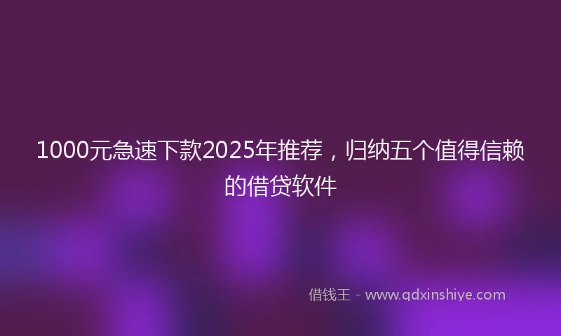 1000元急速下款2025年推荐，归纳五个值得信赖的借贷软件