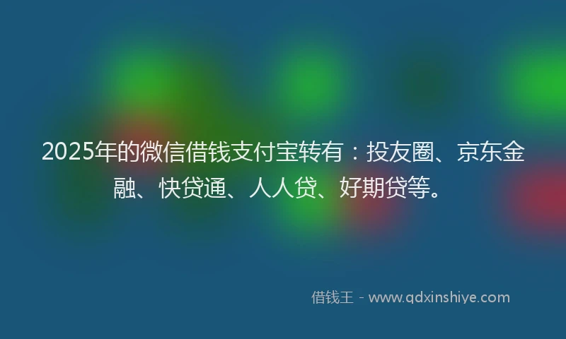 2025年的微信借钱支付宝转有：投友圈、京东金融、快贷通、人人贷、好期贷等。