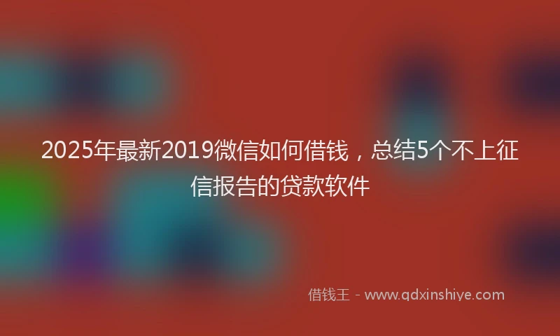 2025年最新2019微信如何借钱，总结5个不上征信报告的贷款软件
