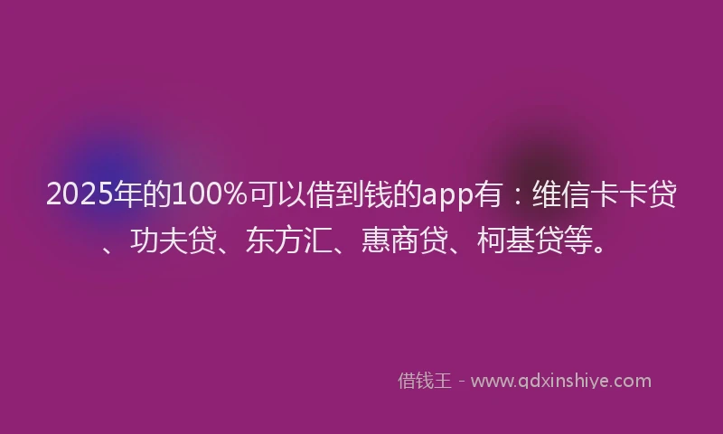 2025年的100%可以借到钱的app有：维信卡卡贷、功夫贷、东方汇、惠商贷、柯基贷等。
