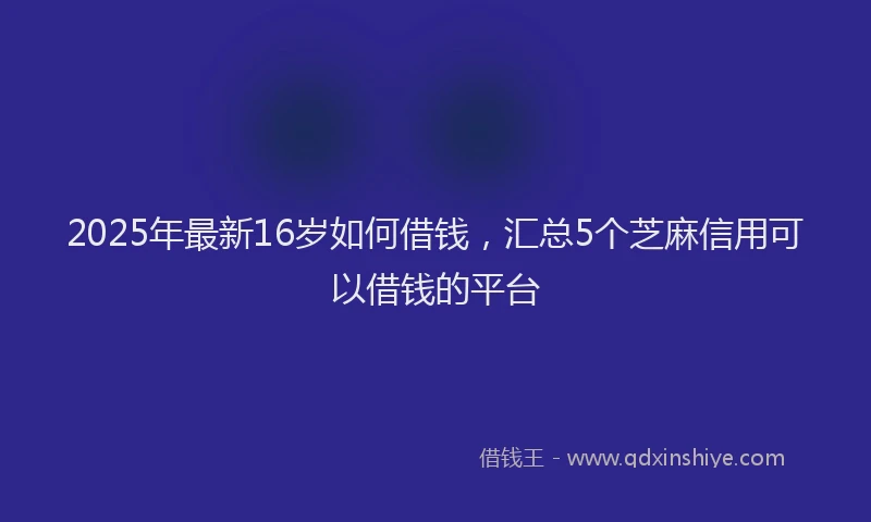 2025年最新16岁如何借钱，汇总5个芝麻信用可以借钱的平台