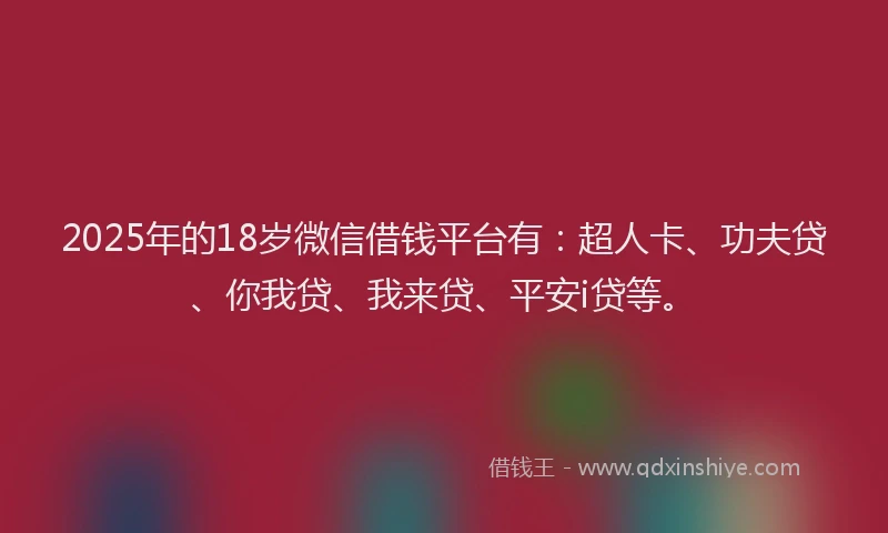 2025年的18岁微信借钱平台有：超人卡、功夫贷、你我贷、我来贷、平安i贷等。